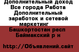 Дополнительный доход - Все города Работа » Дополнительный заработок и сетевой маркетинг   . Башкортостан респ.,Баймакский р-н